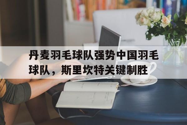 丹麦羽毛球队强势中国羽毛球队，斯里坎特关键制胜的简单介绍