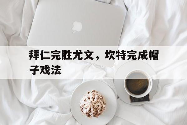 拜仁完胜尤文,坎特完成帽子戏法 拜仁完胜尤文,坎特完成帽子戏法